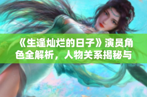 《生逢灿烂的日子》演员角色全解析，人物关系揭秘与逐一介绍
