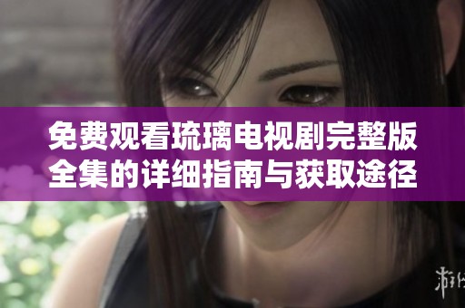 免费观看琉璃电视剧完整版全集的详细指南与获取途径