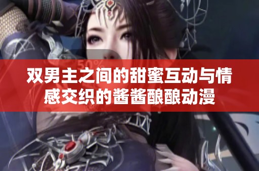 双男主之间的甜蜜互动与情感交织的酱酱酿酿动漫