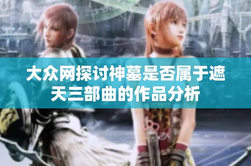 大众网探讨神墓是否属于遮天三部曲的作品分析