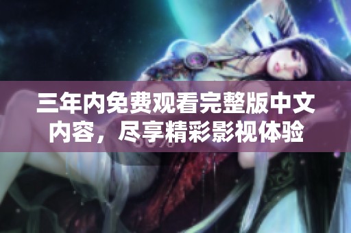 三年内免费观看完整版中文内容，尽享精彩影视体验