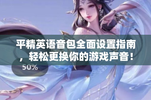平精英语音包全面设置指南，轻松更换你的游戏声音！