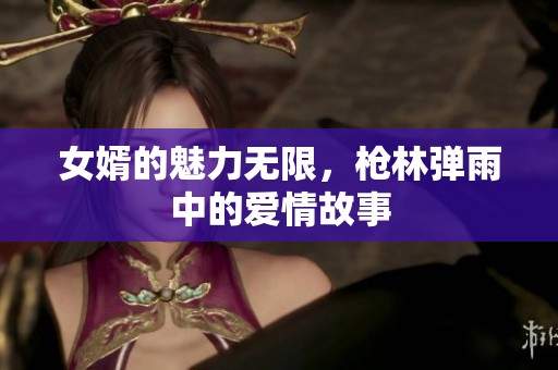 女婿的魅力无限，枪林弹雨中的爱情故事