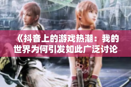 《抖音上的游戏热潮：我的世界为何引发如此广泛讨论》