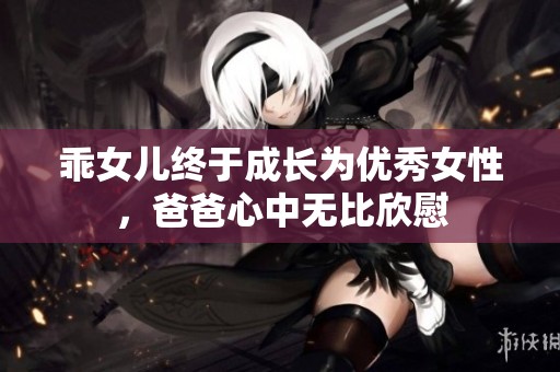 乖女儿终于成长为优秀女性，爸爸心中无比欣慰
