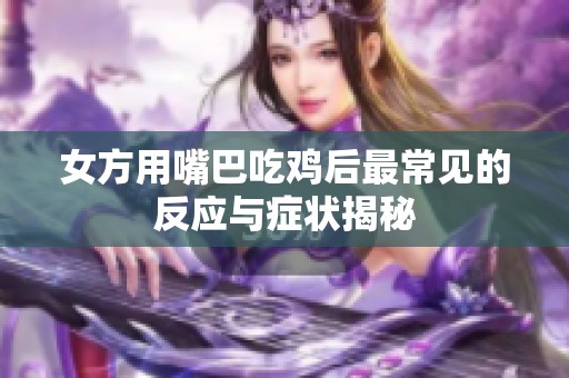 女方用嘴巴吃鸡后最常见的反应与症状揭秘