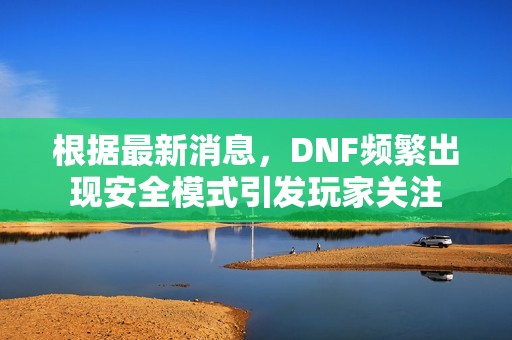 根据最新消息，DNF频繁出现安全模式引发玩家关注