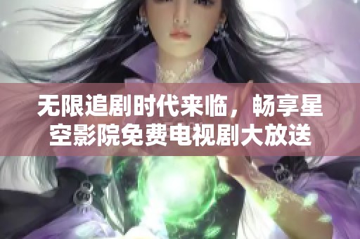 无限追剧时代来临，畅享星空影院免费电视剧大放送