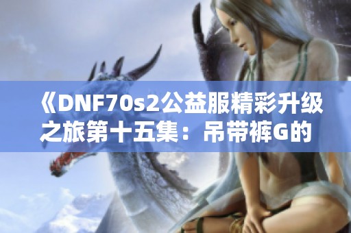 《DNF70s2公益服精彩升级之旅第十五集：吊带裤G的魅力解析》