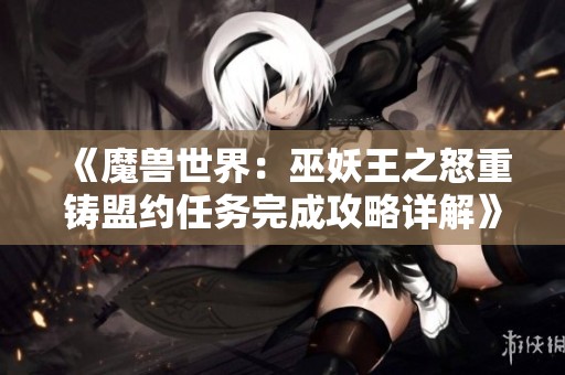 《魔兽世界：巫妖王之怒重铸盟约任务完成攻略详解》