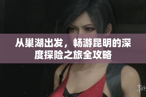 从巢湖出发，畅游昆明的深度探险之旅全攻略