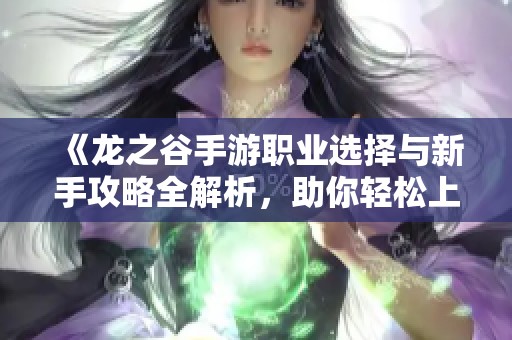 《龙之谷手游职业选择与新手攻略全解析，助你轻松上手》
