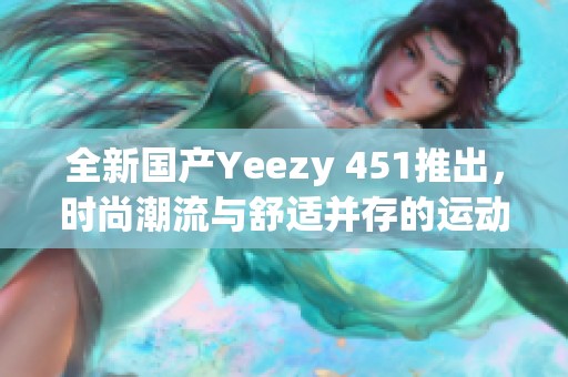 全新国产Yeezy 451推出，时尚潮流与舒适并存的运动鞋