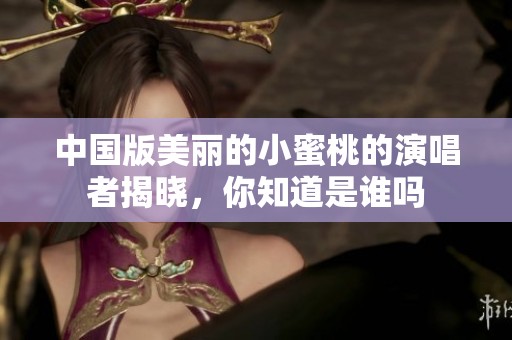 中国版美丽的小蜜桃的演唱者揭晓，你知道是谁吗