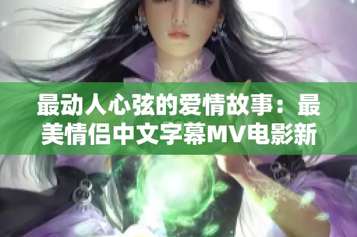 最动人心弦的爱情故事：最美情侣中文字幕MV电影新体验