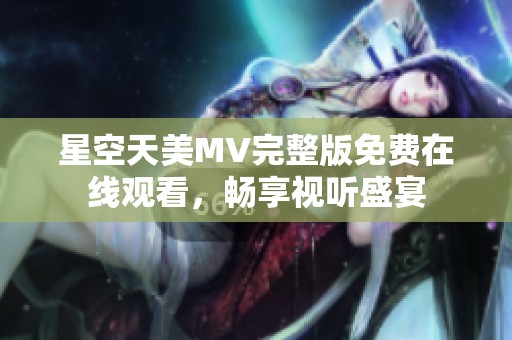 星空天美MV完整版免费在线观看，畅享视听盛宴