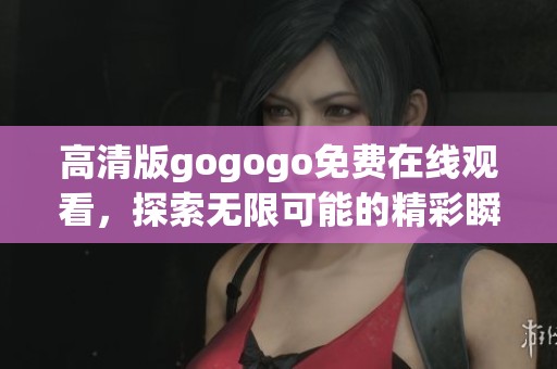 高清版gogogo免费在线观看，探索无限可能的精彩瞬间