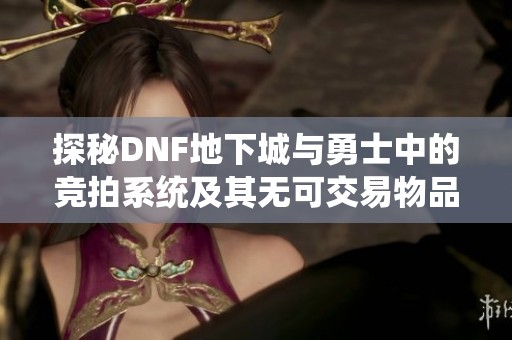 探秘DNF地下城与勇士中的竞拍系统及其无可交易物品解析