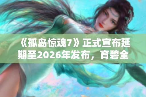 《孤岛惊魂7》正式宣布延期至2026年发布，育碧全力研发中