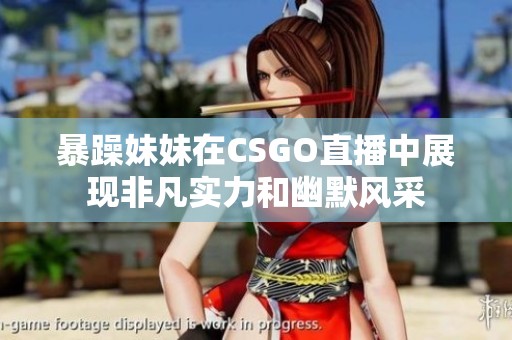 暴躁妹妹在CSGO直播中展现非凡实力和幽默风采