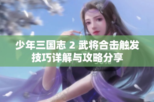 少年三国志 2 武将合击触发技巧详解与攻略分享