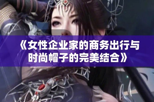 《女性企业家的商务出行与时尚帽子的完美结合》