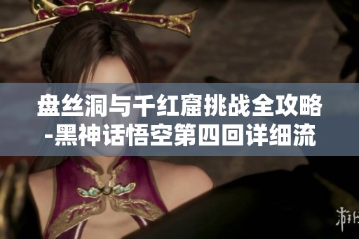 盘丝洞与千红窟挑战全攻略-黑神话悟空第四回详细流程解析