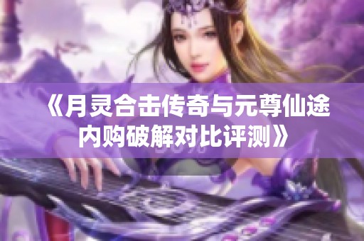 《月灵合击传奇与元尊仙途内购破解对比评测》