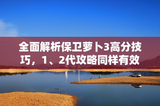 全面解析保卫萝卜3高分技巧，1、2代攻略同样有效