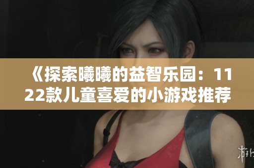 《探索曦曦的益智乐园：1122款儿童喜爱的小游戏推荐》