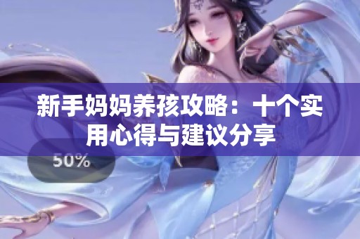 新手妈妈养孩攻略：十个实用心得与建议分享