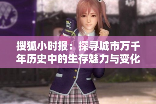 搜狐小时报：探寻城市万千年历史中的生存魅力与变化