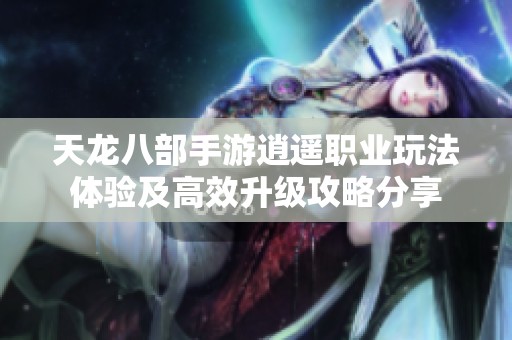 天龙八部手游逍遥职业玩法体验及高效升级攻略分享