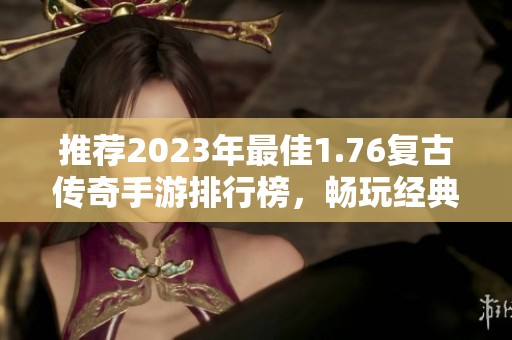 推荐2023年最佳1.76复古传奇手游排行榜，畅玩经典再现！