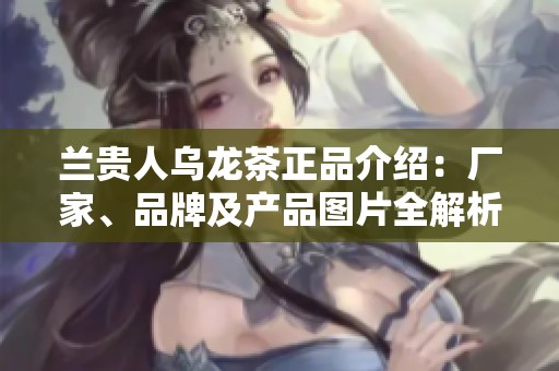 兰贵人乌龙茶正品介绍：厂家、品牌及产品图片全解析