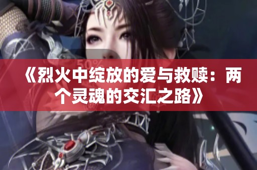《烈火中绽放的爱与救赎：两个灵魂的交汇之路》