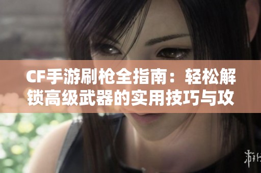 CF手游刷枪全指南：轻松解锁高级武器的实用技巧与攻略
