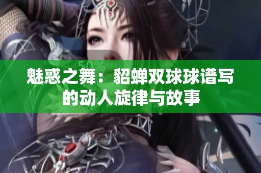 魅惑之舞：貂蝉双球球谱写的动人旋律与故事