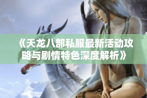 《天龙八部私服最新活动攻略与剧情特色深度解析》