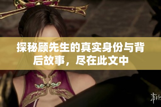 探秘顾先生的真实身份与背后故事，尽在此文中