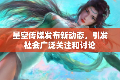 星空传媒发布新动态，引发社会广泛关注和讨论