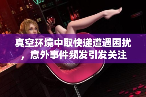 真空环境中取快递遭遇困扰，意外事件频发引发关注
