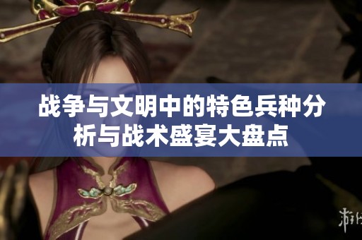 战争与文明中的特色兵种分析与战术盛宴大盘点