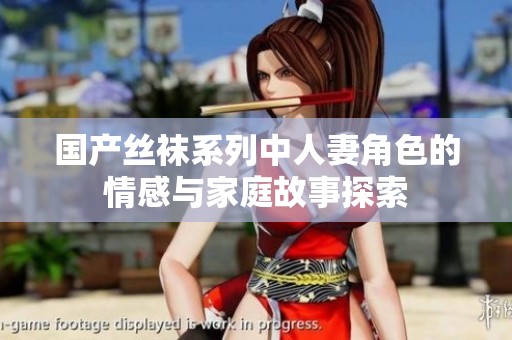 国产丝袜系列中人妻角色的情感与家庭故事探索