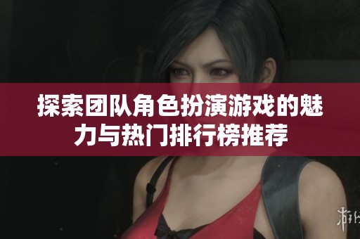 探索团队角色扮演游戏的魅力与热门排行榜推荐