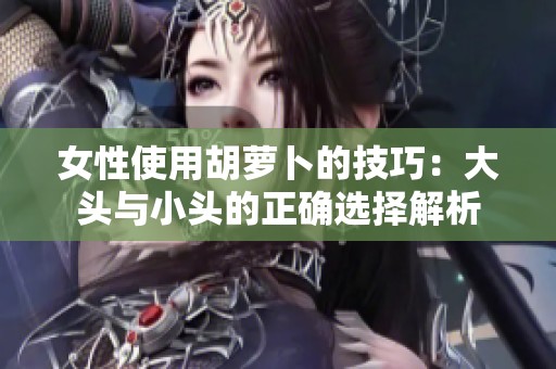 女性使用胡萝卜的技巧：大头与小头的正确选择解析