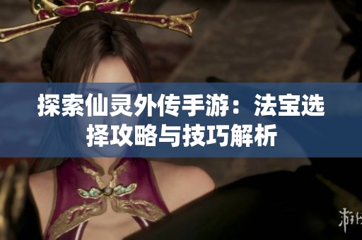 探索仙灵外传手游：法宝选择攻略与技巧解析