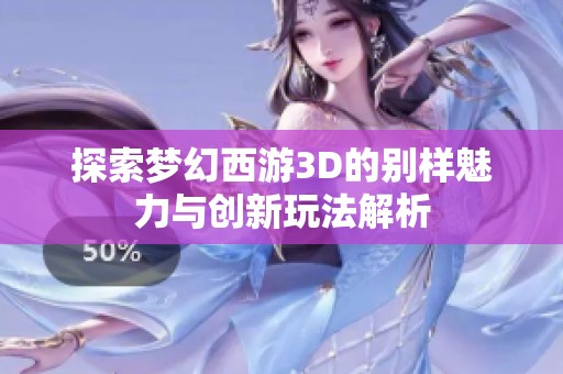 探索梦幻西游3D的别样魅力与创新玩法解析