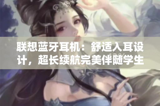 联想蓝牙耳机：舒适入耳设计，超长续航完美伴随学生生活
