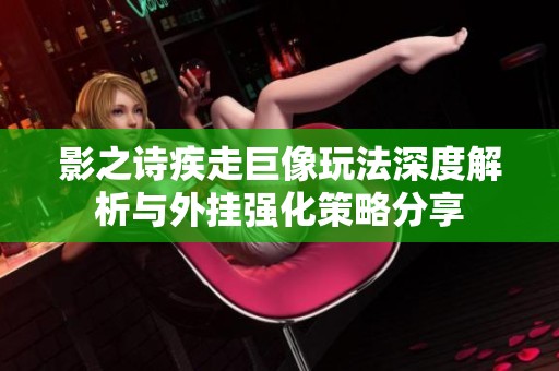 影之诗疾走巨像玩法深度解析与外挂强化策略分享